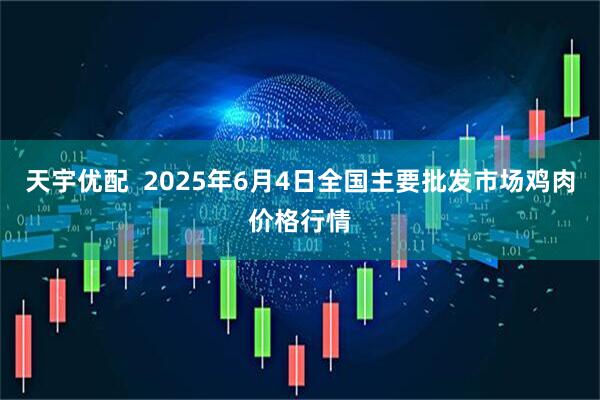 天宇优配  2025年6月4日全国主要批发市场鸡肉价格行情