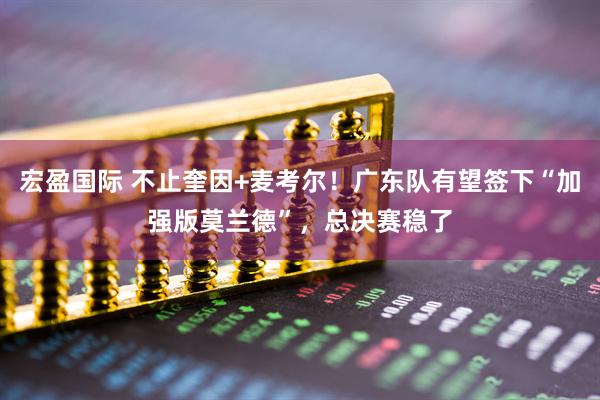 宏盈国际 不止奎因+麦考尔！广东队有望签下“加强版莫兰德”，总决赛稳了