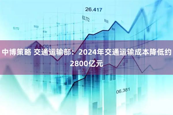 中博策略 交通运输部：2024年交通运输成本降低约2800亿元