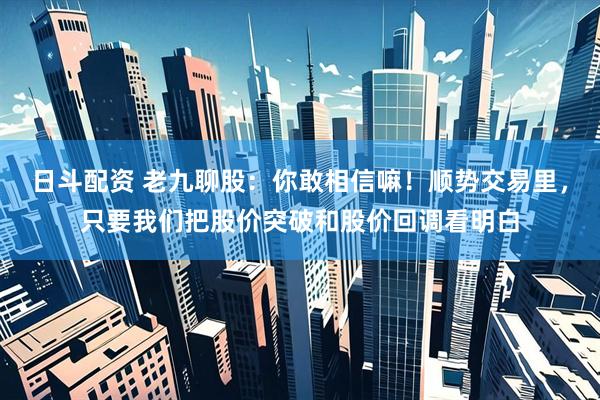 日斗配资 老九聊股：你敢相信嘛！顺势交易里，只要我们把股价突破和股价回调看明白