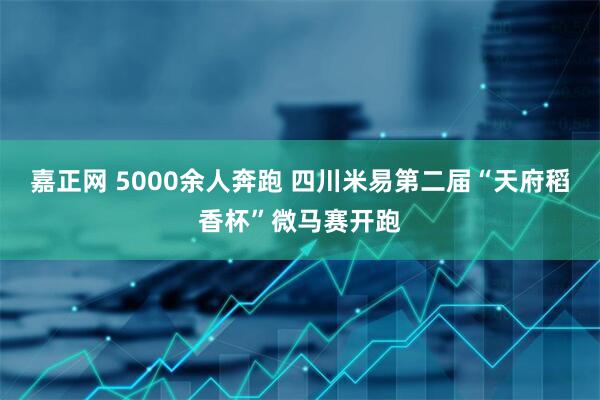 嘉正网 5000余人奔跑 四川米易第二届“天府稻香杯”微马赛开跑