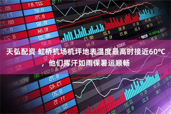 天弘配资 虹桥机场机坪地表温度最高时接近60℃，他们挥汗如雨保暑运顺畅