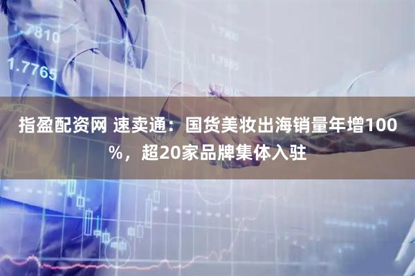 指盈配资网 速卖通：国货美妆出海销量年增100%，超20家品牌集体入驻