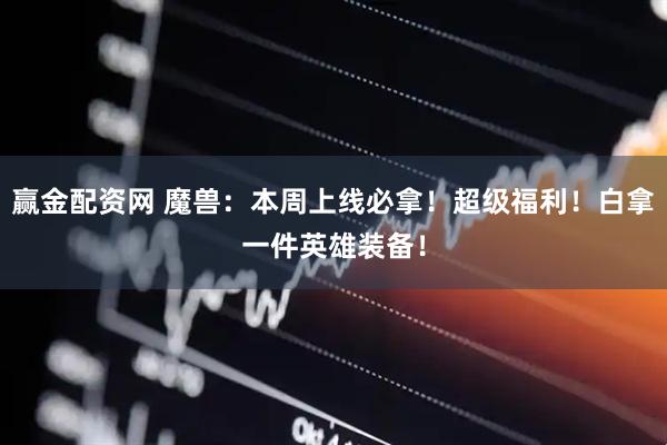 赢金配资网 魔兽：本周上线必拿！超级福利！白拿一件英雄装备！