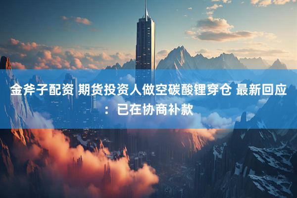 金斧子配资 期货投资人做空碳酸锂穿仓 最新回应：已在协商补款