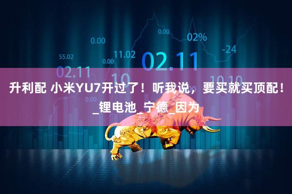 升利配 小米YU7开过了！听我说，要买就买顶配！_锂电池_宁德_因为