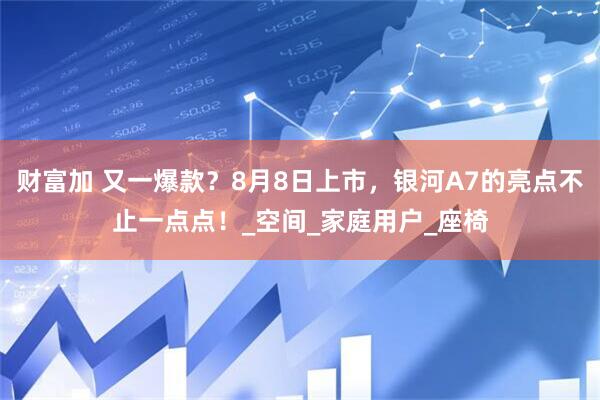 财富加 又一爆款？8月8日上市，银河A7的亮点不止一点点！_空间_家庭用户_座椅