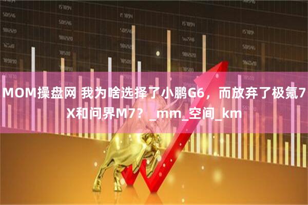 MOM操盘网 我为啥选择了小鹏G6，而放弃了极氪7X和问界M7？_mm_空间_km