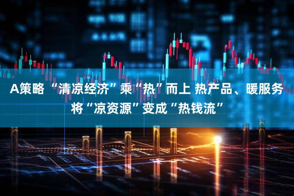 A策略 “清凉经济”乘“热”而上 热产品、暖服务将“凉资源”变成“热钱流”