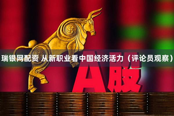 瑞银网配资 从新职业看中国经济活力（评论员观察）