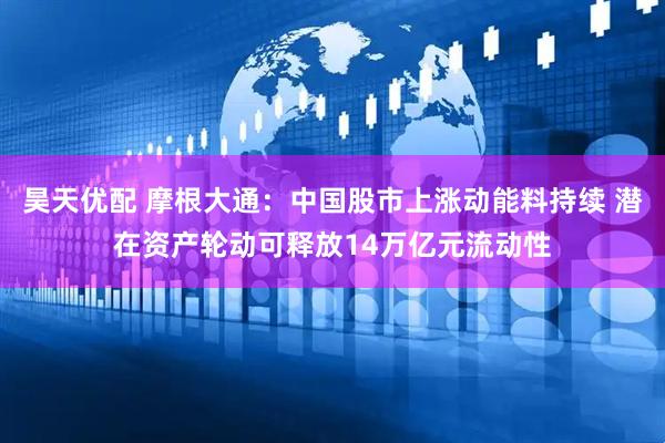 昊天优配 摩根大通：中国股市上涨动能料持续 潜在资产轮动可释放14万亿元流动性