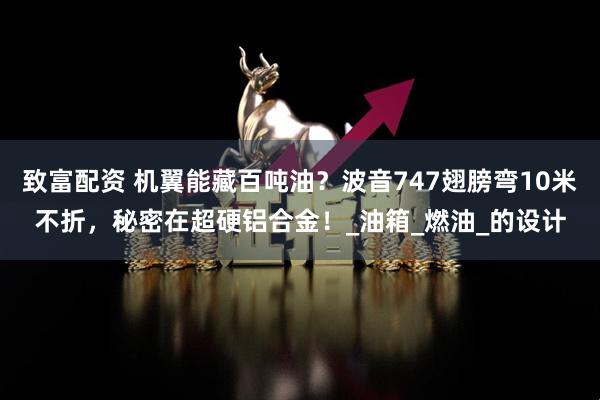 致富配资 机翼能藏百吨油？波音747翅膀弯10米不折，秘密在超硬铝合金！_油箱_燃油_的设计