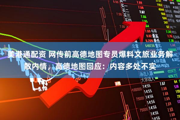 美港通配资 网传前高德地图专员爆料文旅业务解散内情，高德地图回应：内容多处不实