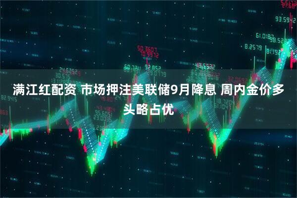 满江红配资 市场押注美联储9月降息 周内金价多头略占优