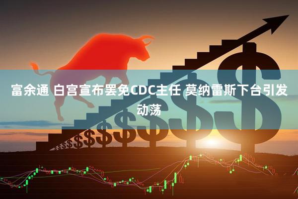富余通 白宫宣布罢免CDC主任 莫纳雷斯下台引发动荡