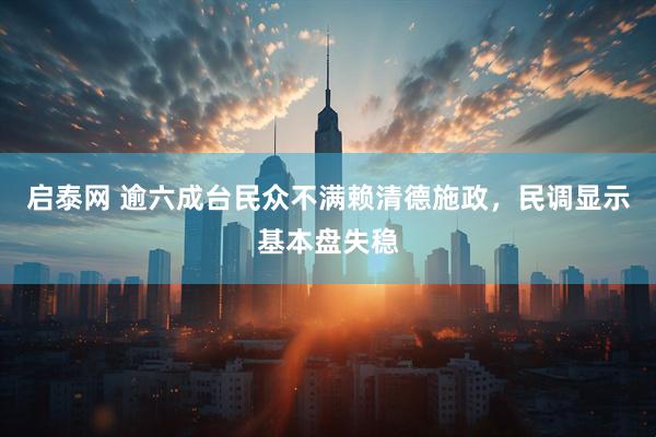 启泰网 逾六成台民众不满赖清德施政，民调显示基本盘失稳