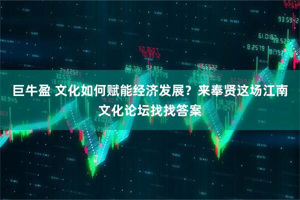 巨牛盈 文化如何赋能经济发展？来奉贤这场江南文化论坛找找答案