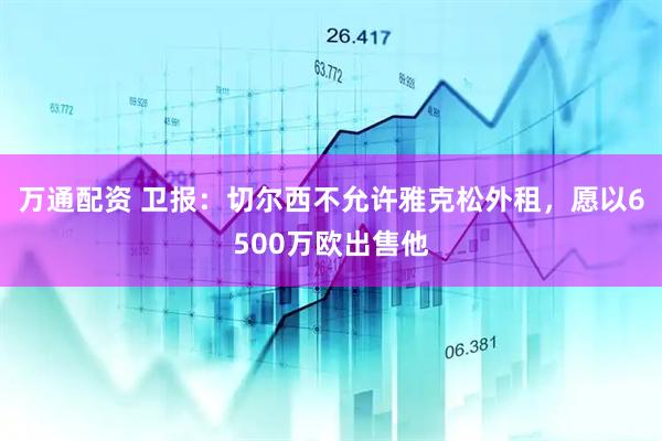 万通配资 卫报：切尔西不允许雅克松外租，愿以6500万欧出售他