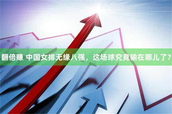 翻倍赚 中国女排无缘八强，这场球究竟输在哪儿了？
