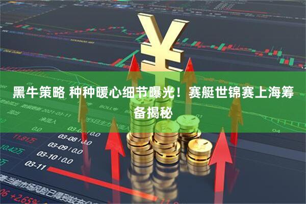 黑牛策略 种种暖心细节曝光！赛艇世锦赛上海筹备揭秘