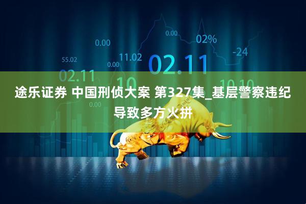途乐证券 中国刑侦大案 第327集_基层警察违纪导致多方火拼
