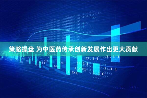策略操盘 为中医药传承创新发展作出更大贡献