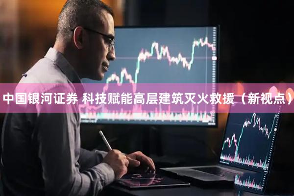 中国银河证券 科技赋能高层建筑灭火救援（新视点）