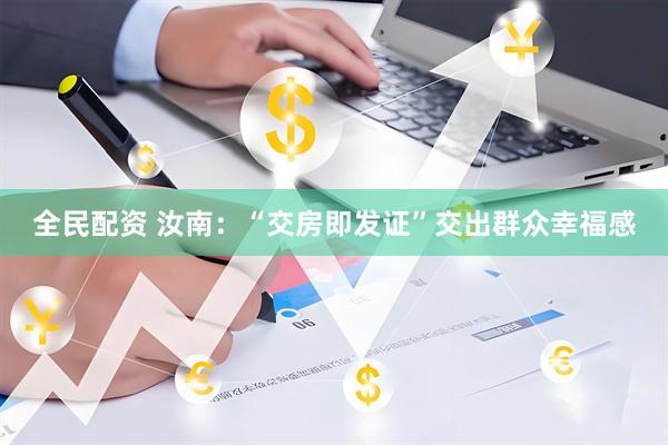 全民配资 汝南：“交房即发证”交出群众幸福感