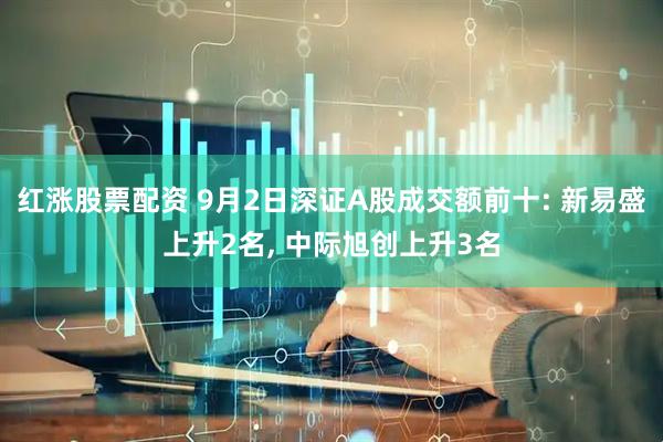红涨股票配资 9月2日深证A股成交额前十: 新易盛上升2名, 中际旭创上升3名