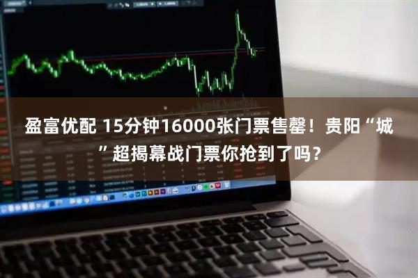 盈富优配 15分钟16000张门票售罄！贵阳“城”超揭幕战门票你抢到了吗？