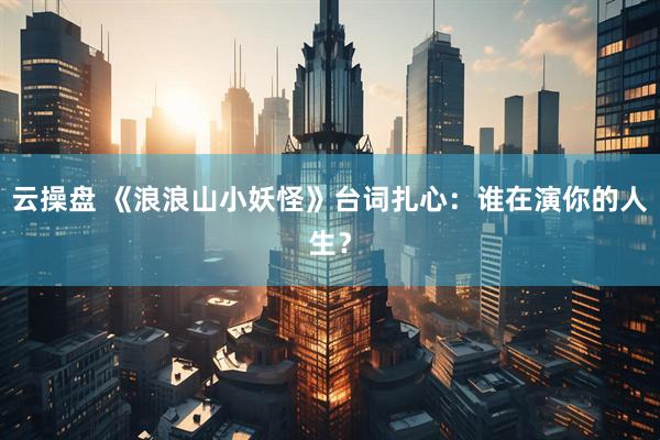 云操盘 《浪浪山小妖怪》台词扎心：谁在演你的人生？