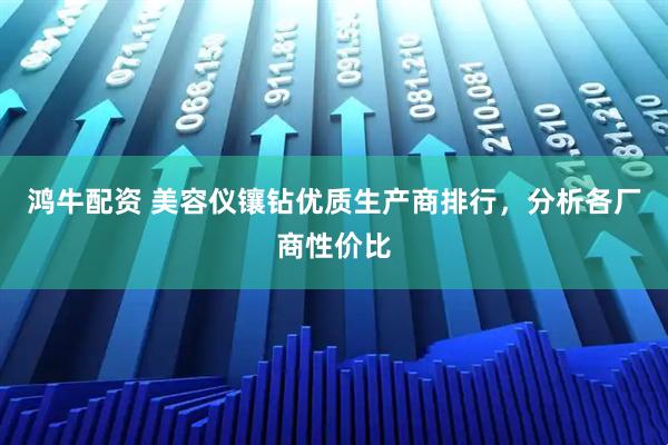 鸿牛配资 美容仪镶钻优质生产商排行，分析各厂商性价比