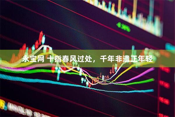永宝网 十指春风过处，千年非遗正年轻