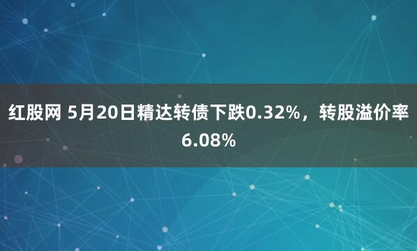 红股网 5月20日精达转债下跌0.32%，转股溢价率6.08%