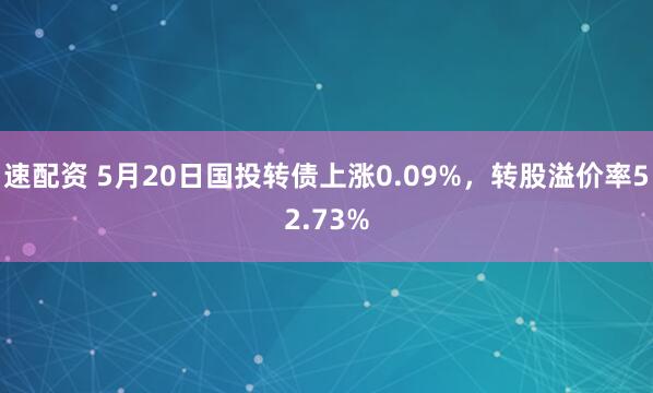 速配资 5月20日国投转债上涨0.09%，转股溢价率52.73%
