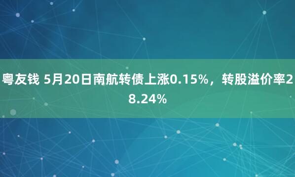 粤友钱 5月20日南航转债上涨0.15%，转股溢价率28.24%