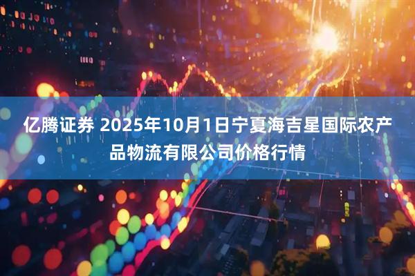 亿腾证券 2025年10月1日宁夏海吉星国际农产品物流有限公司价格行情