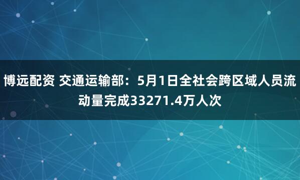 博远配资 交通运输部：5月1日全社会跨区域人员流动量完成33271.4万人次