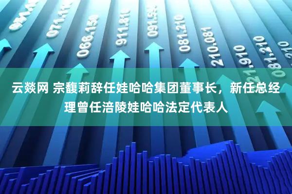 云燚网 宗馥莉辞任娃哈哈集团董事长，新任总经理曾任涪陵娃哈哈法定代表人