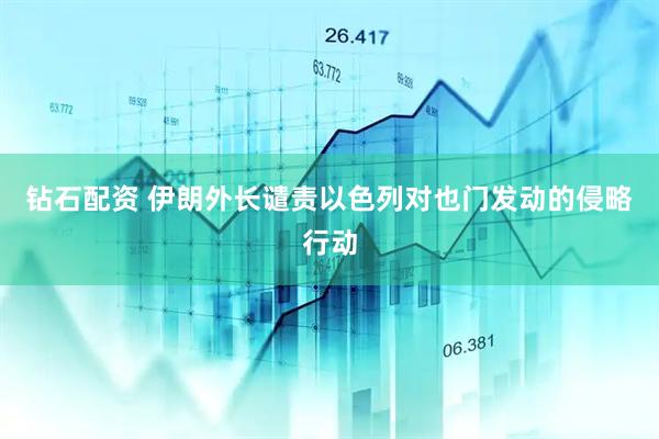 钻石配资 伊朗外长谴责以色列对也门发动的侵略行动
