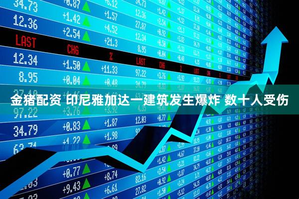 金猪配资 印尼雅加达一建筑发生爆炸 数十人受伤