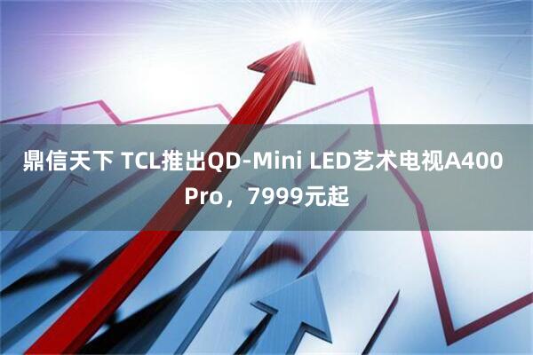 鼎信天下 TCL推出QD-Mini LED艺术电视A400 Pro，7999元起