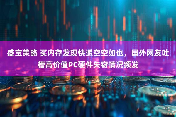 盛宝策略 买内存发现快递空空如也，国外网友吐槽高价值PC硬件失窃情况频发