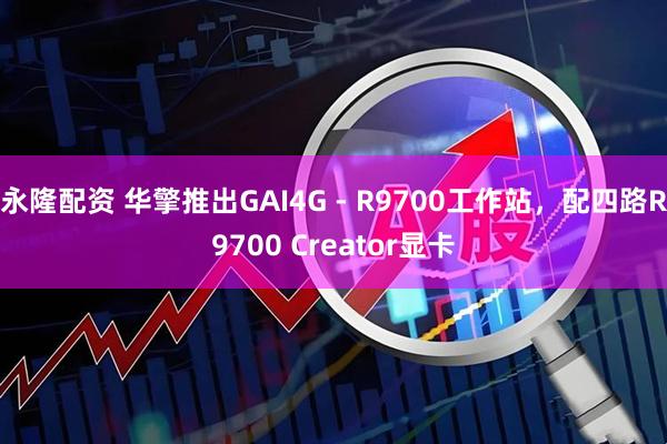 永隆配资 华擎推出GAI4G - R9700工作站，配四路R9700 Creator显卡