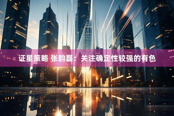 证星策略 张韵磊：关注确定性较强的有色