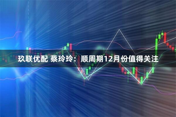 玖联优配 蔡玲玲：顺周期12月份值得关注