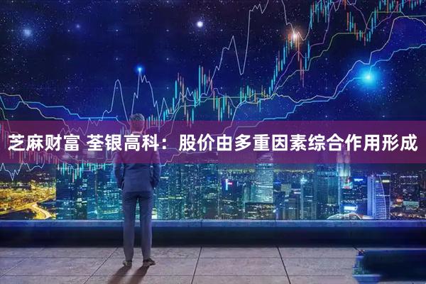 芝麻财富 荃银高科：股价由多重因素综合作用形成