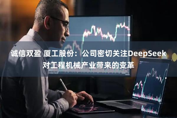 诚信双盈 厦工股份：公司密切关注DeepSeek对工程机械产业带来的变革