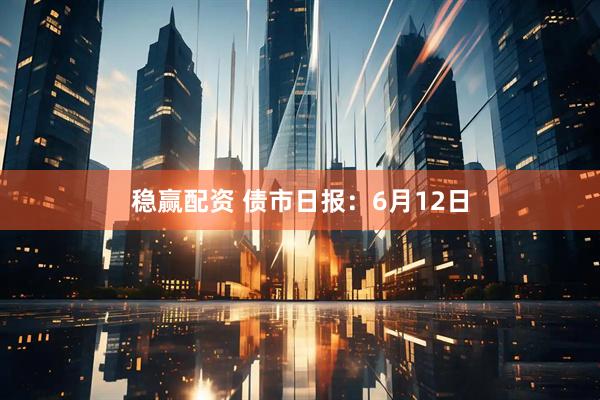 稳赢配资 债市日报：6月12日