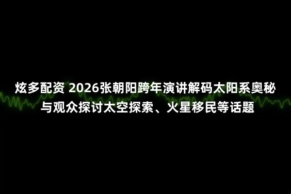 炫多配资 2026张朝阳跨年演讲解码太阳系奥秘 与观众探讨太空探索、火星移民等话题